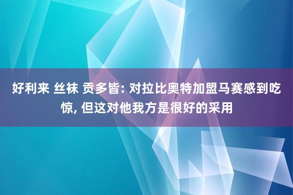 好利来 丝袜 贡多皆: 对拉比奥特加盟马赛感到吃惊， 但这对他我方是很好的采用