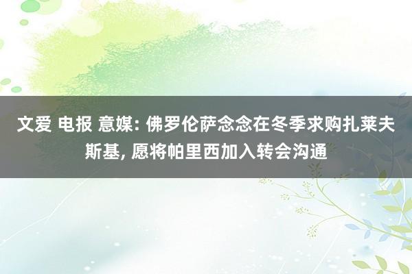 文爱 电报 意媒: 佛罗伦萨念念在冬季求购扎莱夫斯基, 愿将帕里西加入转会沟通