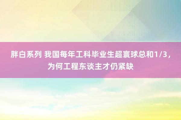 胖白系列 我国每年工科毕业生超寰球总和1/3，为何工程东谈主才仍紧缺