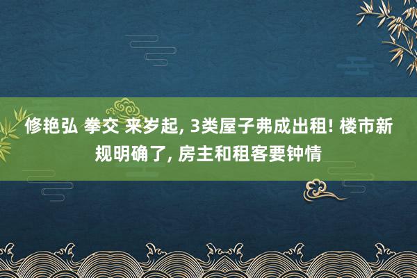 修艳弘 拳交 来岁起， 3类屋子弗成出租! 楼市新规明确了， 房主和租客要钟情