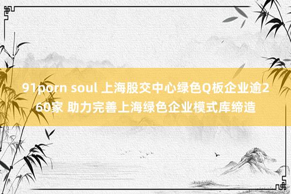 91porn soul 上海股交中心绿色Q板企业逾260家 助力完善上海绿色企业模式库缔造