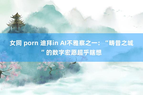 女同 porn 迪拜in AI不雅察之一：“畴昔之城”的数字宏愿超乎瞎想