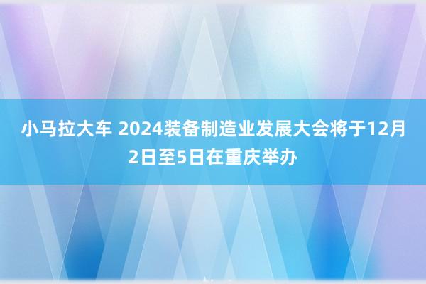 小马拉大车 2024装备制造业发展大会将于12月2日至5日在重庆举办