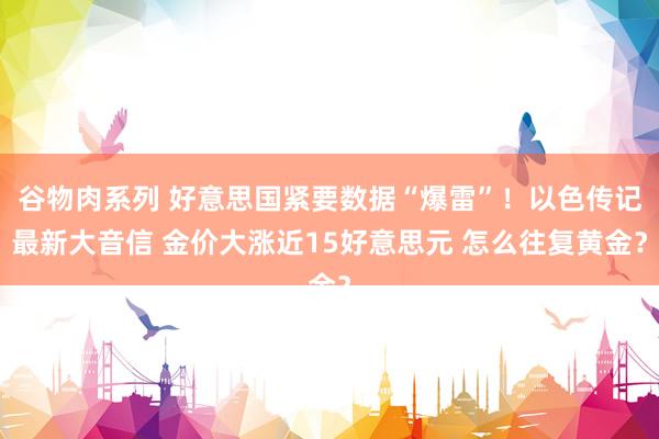 谷物肉系列 好意思国紧要数据“爆雷”！以色传记最新大音信 金价大涨近15好意思元 怎么往复黄金？