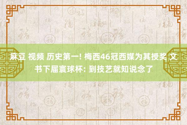 麻豆 视频 历史第一! 梅西46冠西媒为其授奖 文书下届寰球杯: 到技艺就知说念了