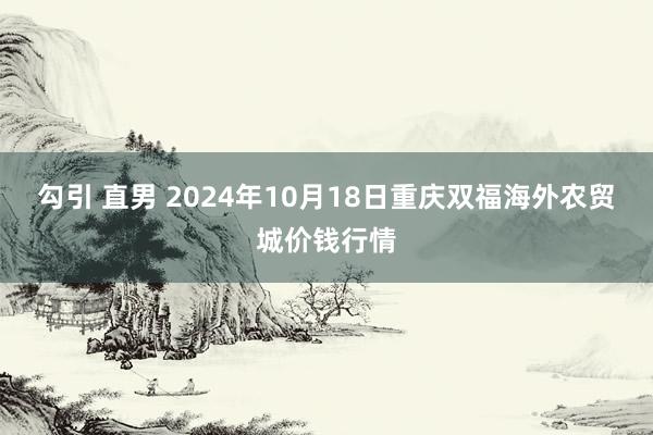 勾引 直男 2024年10月18日重庆双福海外农贸城价钱行情