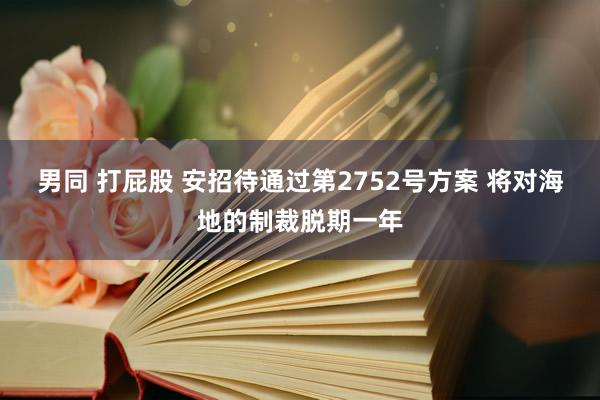 男同 打屁股 安招待通过第2752号方案 将对海地的制裁脱期一年