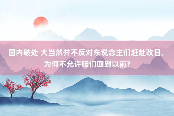 国内破处 大当然并不反对东说念主们赶赴改日， 为何不允许咱们回到以前?