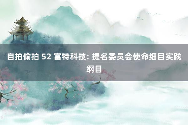 自拍偷拍 52 富特科技: 提名委员会使命细目实践纲目