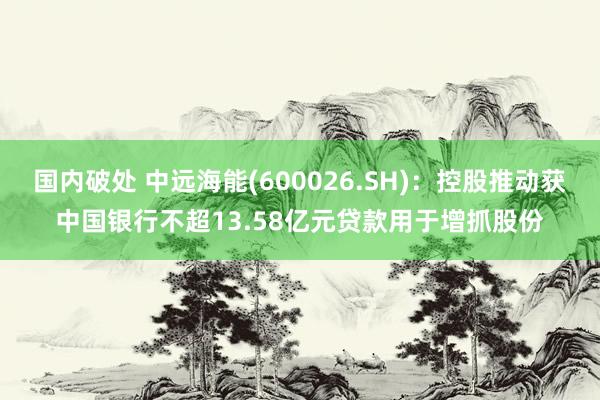 国内破处 中远海能(600026.SH)：控股推动获中国银行不超13.58亿元贷款用于增抓股份