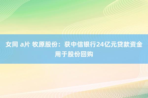 女同 a片 牧原股份：获中信银行24亿元贷款资金用于股份回购