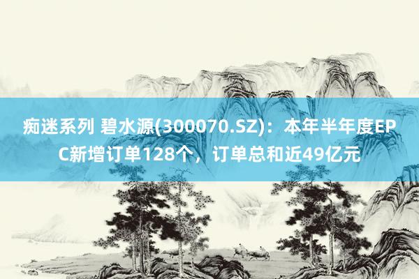 痴迷系列 碧水源(300070.SZ)：本年半年度EPC新增订单128个，订单总和近49亿元