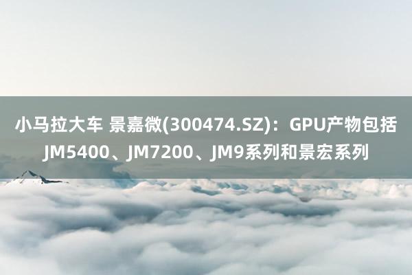 小马拉大车 景嘉微(300474.SZ)：GPU产物包括JM5400、JM7200、JM9系列和景宏系列