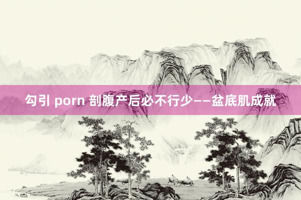 勾引 porn 剖腹产后必不行少——盆底肌成就