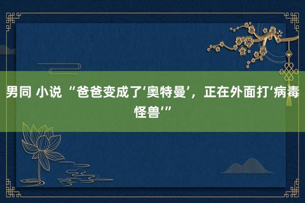 男同 小说 “爸爸变成了‘奥特曼’，正在外面打‘病毒怪兽’”