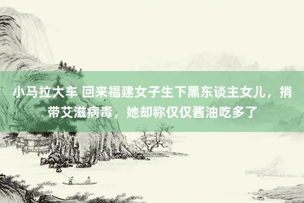 小马拉大车 回来福建女子生下黑东谈主女儿，捎带艾滋病毒，她却称仅仅酱油吃多了