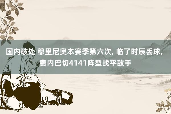 国内破处 穆里尼奥本赛季第六次， 临了时辰丢球， 费内巴切4141阵型战平敌手