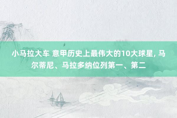 小马拉大车 意甲历史上最伟大的10大球星， 马尔蒂尼、马拉多纳位列第一、第二