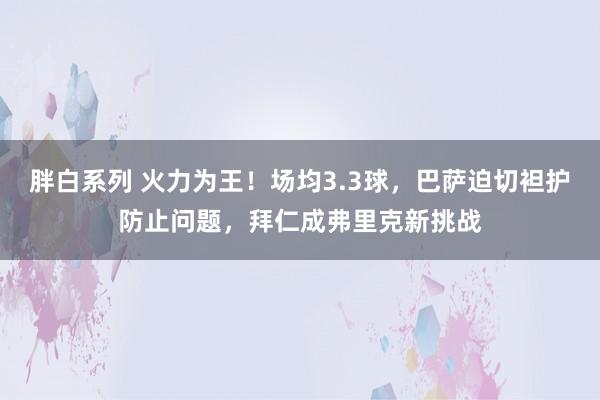 胖白系列 火力为王！场均3.3球，巴萨迫切袒护防止问题，拜仁成弗里克新挑战