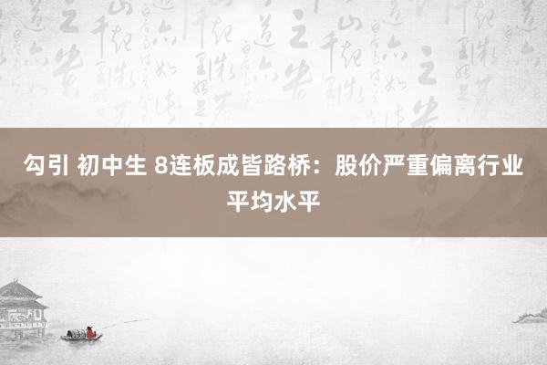 勾引 初中生 8连板成皆路桥：股价严重偏离行业平均水平