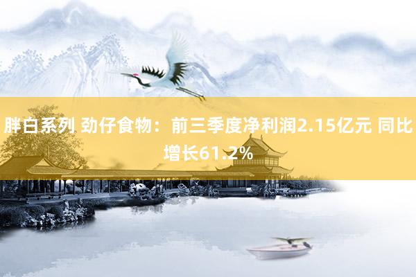 胖白系列 劲仔食物：前三季度净利润2.15亿元 同比增长61.2%