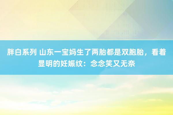 胖白系列 山东一宝妈生了两胎都是双胞胎，看着显明的妊娠纹：念念笑又无奈