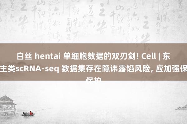 白丝 hentai 单细胞数据的双刃剑! Cell | 东谈主类scRNA-seq 数据集存在隐讳露馅风险， 应加强保护