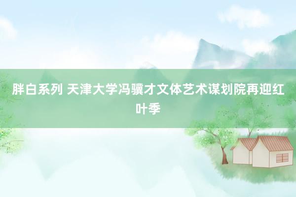 胖白系列 天津大学冯骥才文体艺术谋划院再迎红叶季