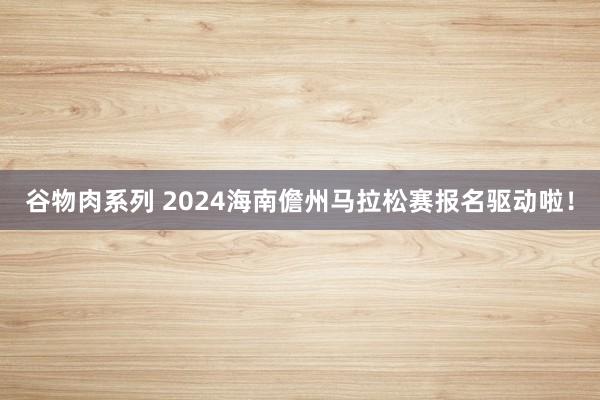 谷物肉系列 2024海南儋州马拉松赛报名驱动啦！