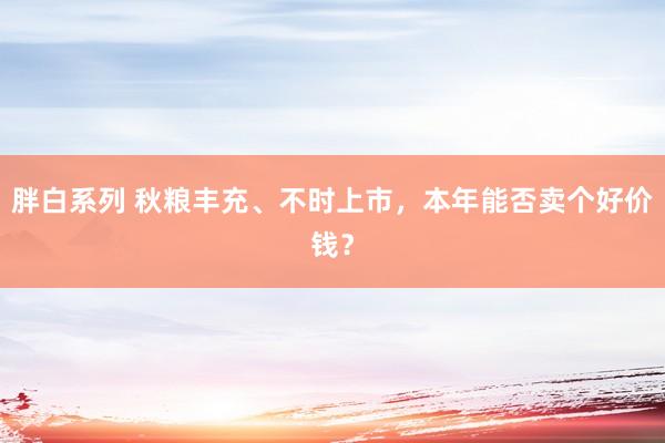 胖白系列 秋粮丰充、不时上市，本年能否卖个好价钱？