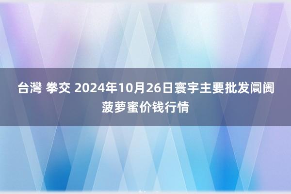 台灣 拳交 2024年10月26日寰宇主要批发阛阓菠萝蜜价钱行情