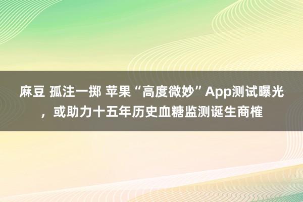 麻豆 孤注一掷 苹果“高度微妙”App测试曝光，或助力十五年历史血糖监测诞生商榷