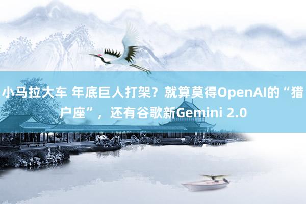 小马拉大车 年底巨人打架？就算莫得OpenAI的“猎户座”，还有谷歌新Gemini 2.0