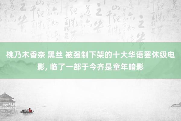 桃乃木香奈 黑丝 被强制下架的十大华语罢休级电影， 临了一部于今齐是童年暗影