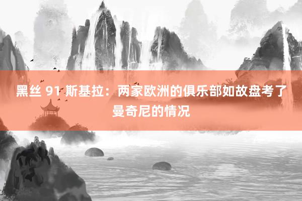 黑丝 91 斯基拉：两家欧洲的俱乐部如故盘考了曼奇尼的情况