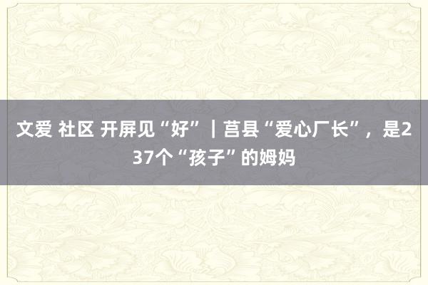 文爱 社区 开屏见“好”｜莒县“爱心厂长”，是237个“孩子”的姆妈