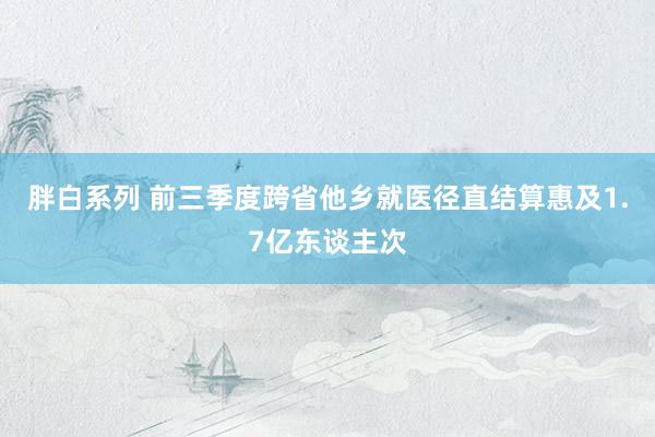 胖白系列 前三季度跨省他乡就医径直结算惠及1.7亿东谈主次