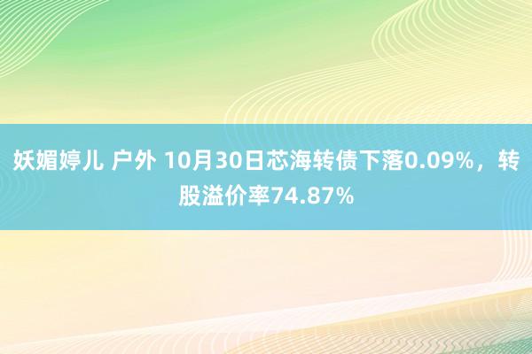 妖媚婷儿 户外 10月30日芯海转债下落0.09%，转股溢价率74.87%