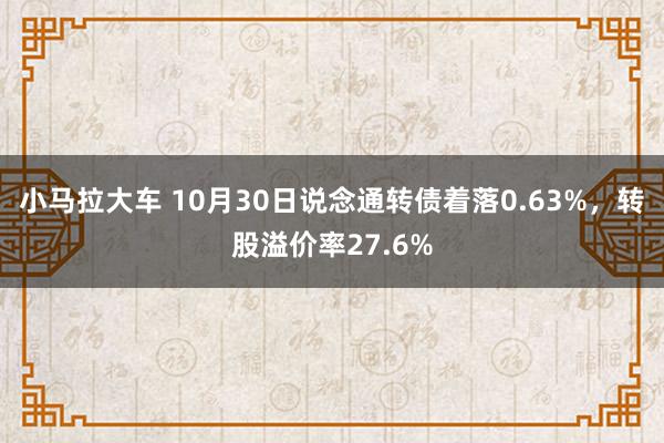 小马拉大车 10月30日说念通转债着落0.63%，转股溢价率27.6%