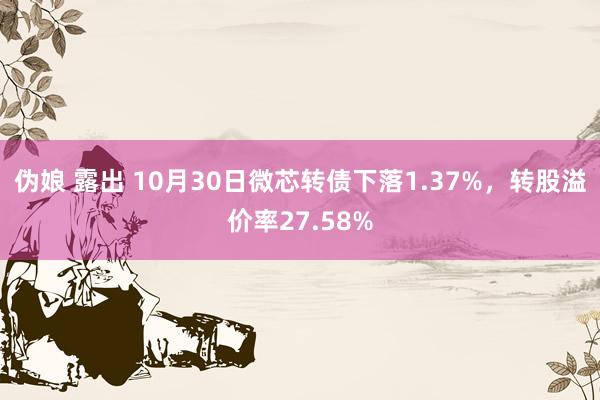 伪娘 露出 10月30日微芯转债下落1.37%，转股溢价率27.58%