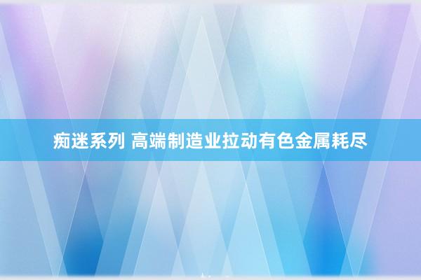 痴迷系列 高端制造业拉动有色金属耗尽