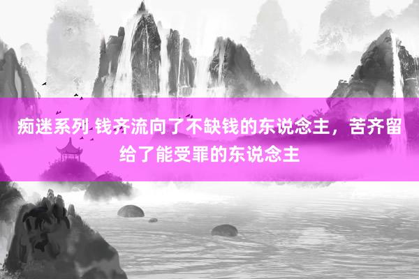 痴迷系列 钱齐流向了不缺钱的东说念主，苦齐留给了能受罪的东说念主