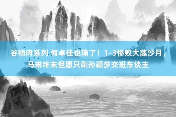 谷物肉系列 何卓佳也输了！1-3惨败大藤沙月，马琳终末但愿只剩孙颖莎交班东谈主