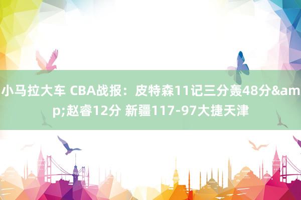 小马拉大车 CBA战报：皮特森11记三分轰48分&赵睿12分 新疆117-97大捷天津