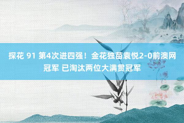 探花 91 第4次进四强！金花独苗袁悦2-0前澳网冠军 已淘汰两位大满贯冠军