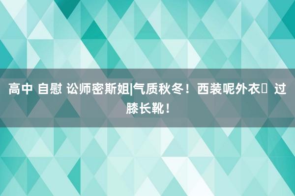 高中 自慰 讼师密斯姐|气质秋冬！西装呢外衣➕过膝长靴！