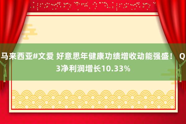 马来西亚#文爱 好意思年健康功绩增收动能强盛！ Q3净利润增长10.33%