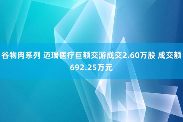 谷物肉系列 迈瑞医疗巨额交游成交2.60万股 成交额692.25万元