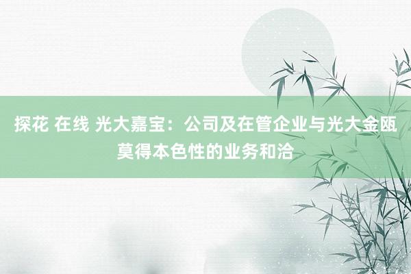 探花 在线 光大嘉宝：公司及在管企业与光大金瓯莫得本色性的业务和洽