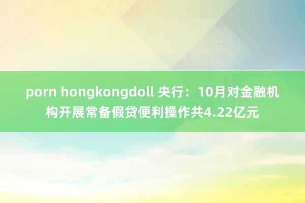 porn hongkongdoll 央行：10月对金融机构开展常备假贷便利操作共4.22亿元